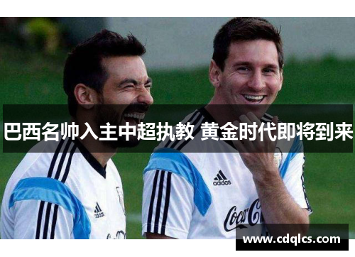 巴西名帅入主中超执教 黄金时代即将到来